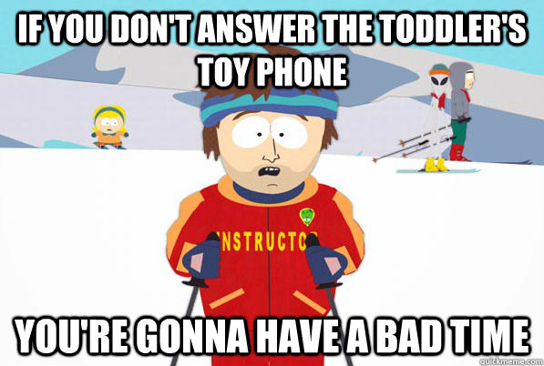 If you don't answer the toddler's toy phone  You're gonna have a bad time  South Park Youre Gonna Have a Bad Time