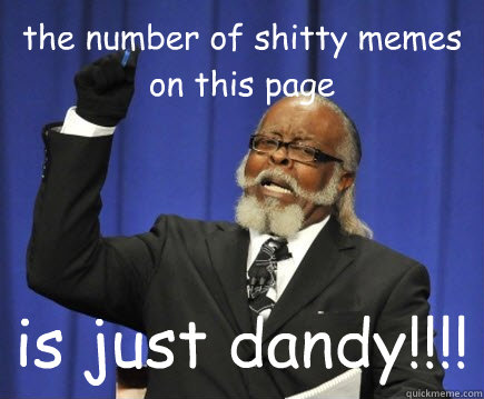 the number of shitty memes on this page is just dandy!!!!  Too Damn High