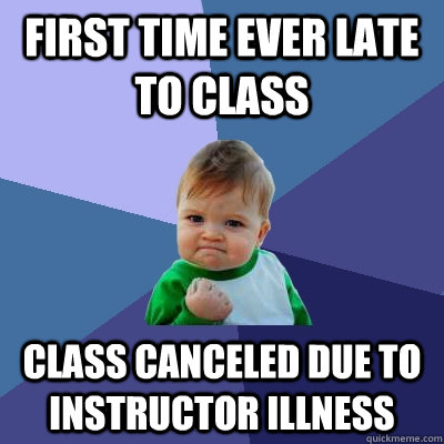 First time ever late to class class canceled due to instructor illness - First time ever late to class class canceled due to instructor illness  Success Kid