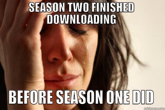 noooooo SERIOUSLY - SEASON TWO FINISHED DOWNLOADING BEFORE SEASON ONE DID First World Problems