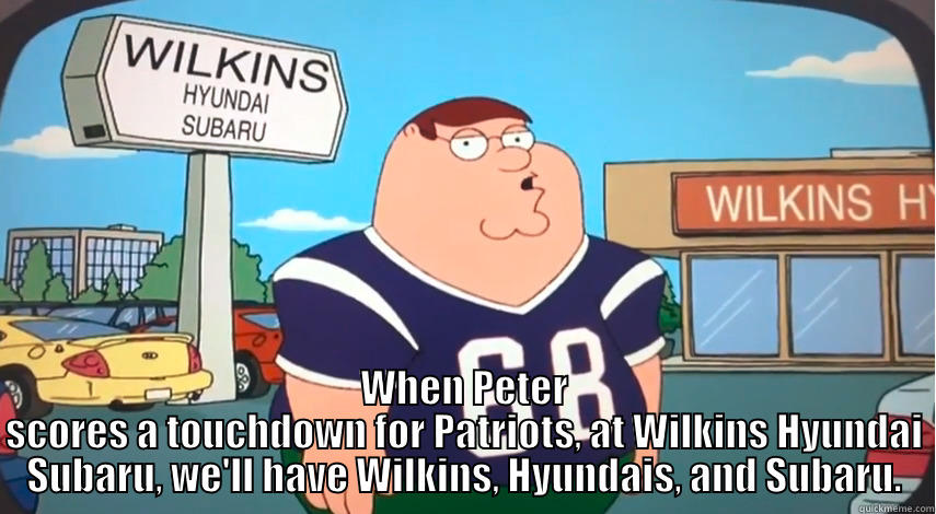  WHEN PETER SCORES A TOUCHDOWN FOR PATRIOTS, AT WILKINS HYUNDAI SUBARU, WE'LL HAVE WILKINS, HYUNDAIS, AND SUBARU. Misc