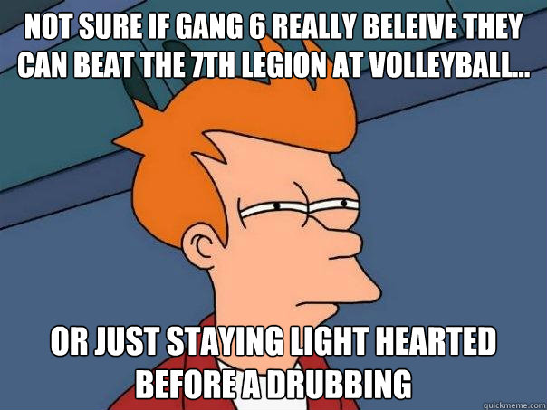 Not sure if Gang 6 really beleive they can beat the 7th Legion at volleyball... Or just staying light hearted before a drubbing  Futurama Fry