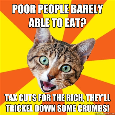 Poor people barely able to eat? Tax cuts for the rich, they'll trickel down some crumbs!  Bad Advice Cat