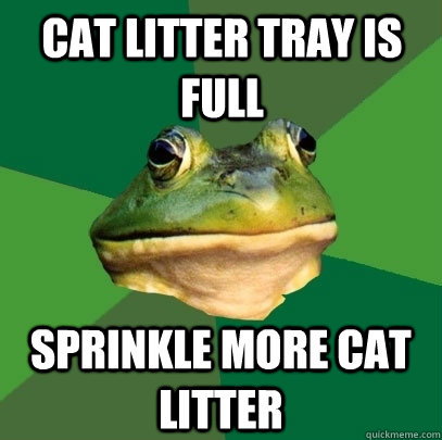 Cat litter tray is full sprinkle more cat litter  Foul Bachelor Frog