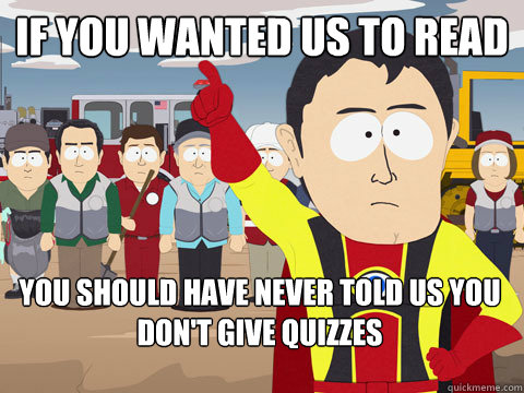 if you wanted us to read you should have never told us you don't give quizzes  Captain Hindsight