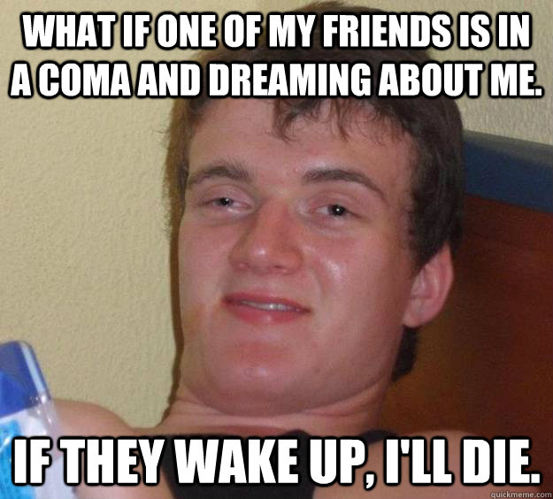 What if one of my friends is in a coma and dreaming about me. If they wake up, I'll die.  10 Guy