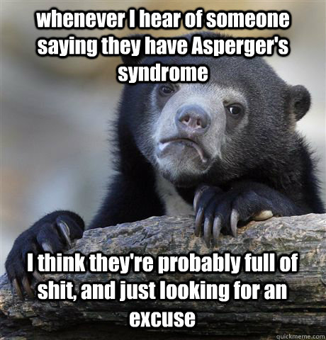 whenever I hear of someone saying they have Asperger's syndrome I think they're probably full of shit, and just looking for an excuse - whenever I hear of someone saying they have Asperger's syndrome I think they're probably full of shit, and just looking for an excuse  Confession Bear