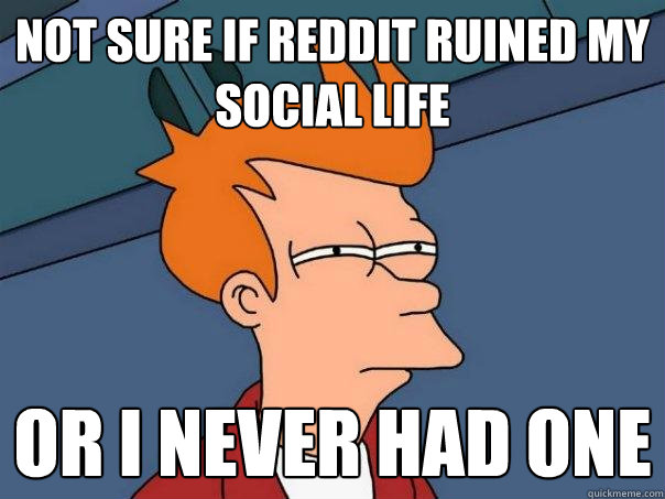 not sure if reddit ruined my social life or i never had one  Futurama Fry