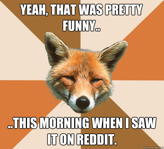 Yeah, that was pretty funny.. ..this morning when I saw it on reddit.  Condescending Fox