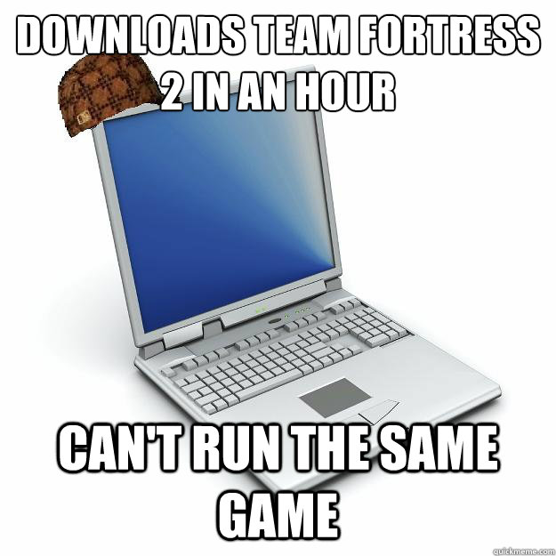 Downloads Team Fortress 2 in an hour Can't run the same game - Downloads Team Fortress 2 in an hour Can't run the same game  Scumbag computer