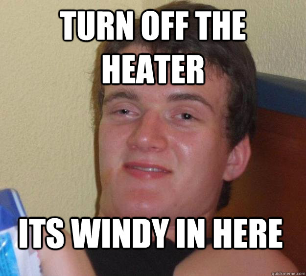 turn off the heater its windy in here - turn off the heater its windy in here  10 Guy