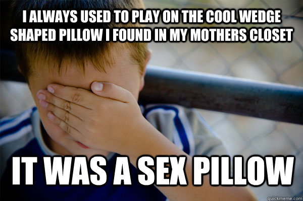 I always used to play on the cool wedge shaped pillow i found in my mothers closet it was a sex pillow  Confession kid