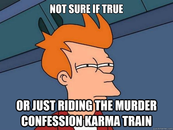 Not sure if true Or just riding the murder confession karma train  sceptical fry