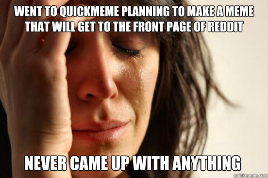 went to quickmeme planning to make a meme that will get to the front page of reddit NEVER CAME UP WITH ANYTHING  First World Problems