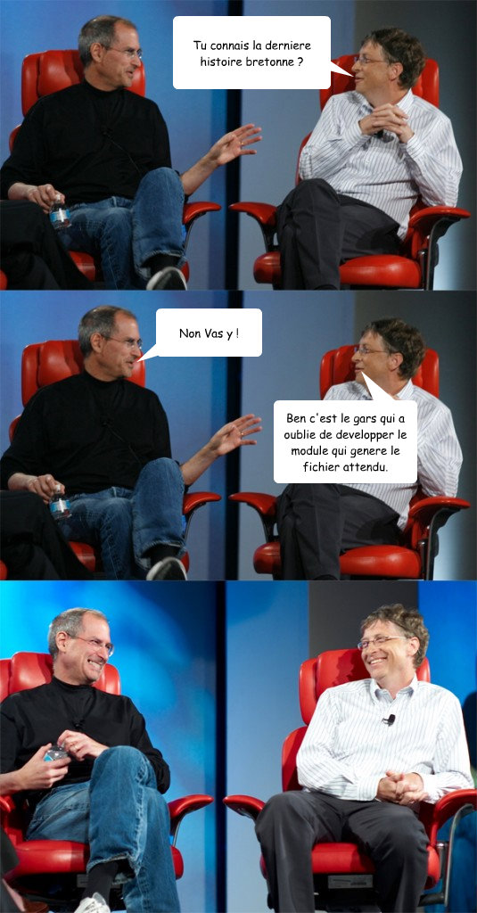 Tu connais la derniere histoire bretonne ? Non Vas y ! Ben c'est le gars qui a oublie de developper le module qui genere le fichier attendu.  Steve Jobs vs Bill Gates