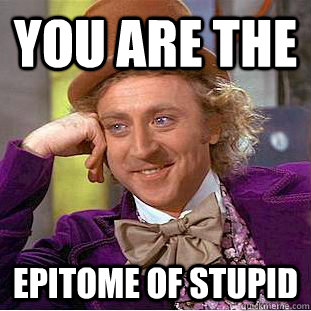 you are the  epitome of stupid  Condescending Wonka