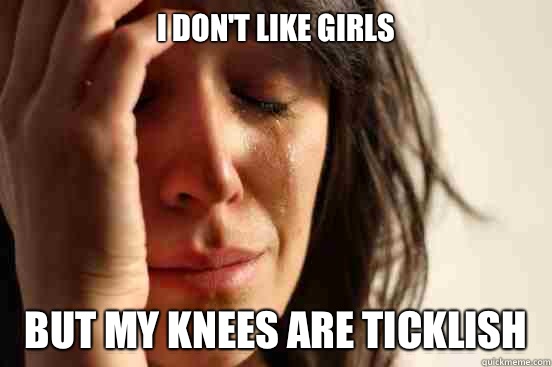 I don't like girls but My knees are ticklish   First World Problems