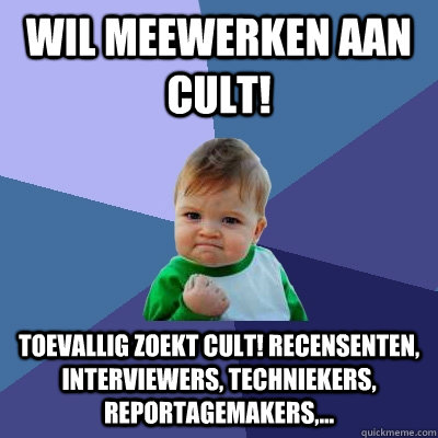 Wil meewerken aan Cult! Toevallig zoekt Cult! recensenten, interviewers, techniekers, reportagemakers,...  Success Kid