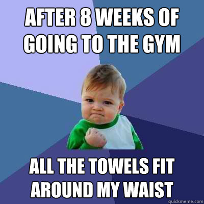 After 8 weeks of going to the gym All the towels fit around my waist  Success Kid