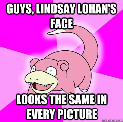 Guys, lindsay lohan's face looks the same in every picture  Slowpoke