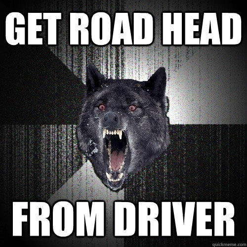 Get road head from driver - Get road head from driver  Insanity Wolf