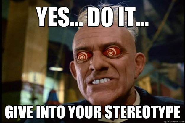 Yes... do it... give into your stereotype  Judge Doom