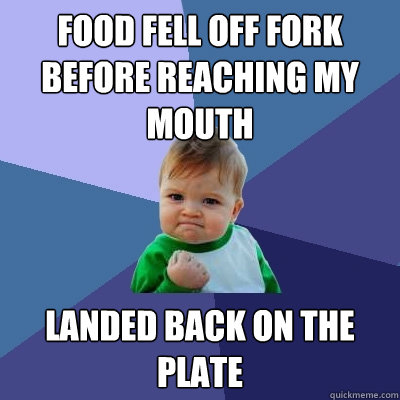 Food fell off fork before reaching my mouth landed back on the plate  Success Kid