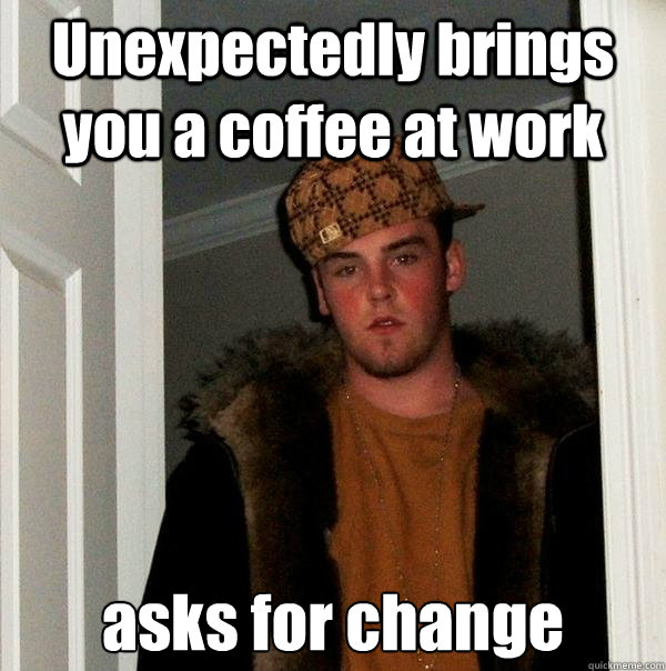 Unexpectedly brings you a coffee at work asks for change  Scumbag Steve