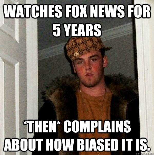 Watches FOX news for 5 years *THEN* complains about how biased it is.  Scumbag Steve