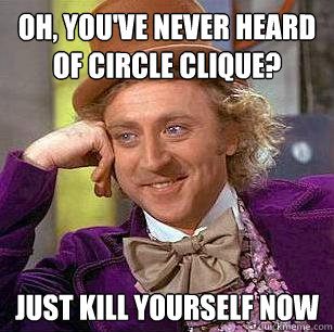 Oh, you've never heard of Circle Clique? Just kill yourself now  Condescending Wonka