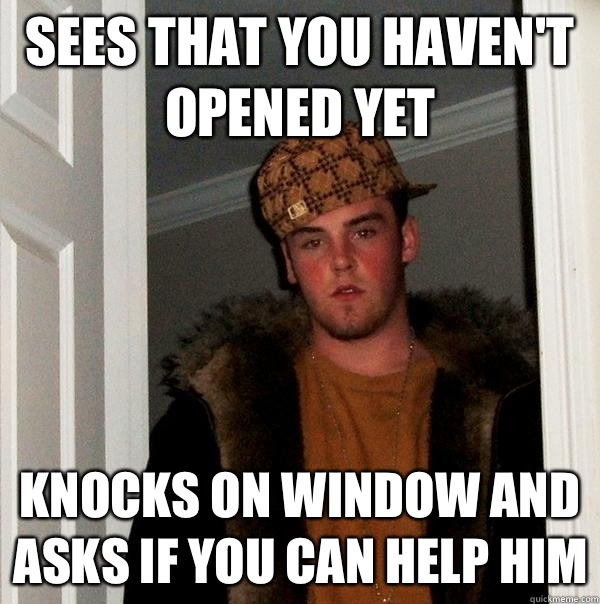 Sees that you haven't opened yet Knocks on window and asks if you can help him  Scumbag Steve