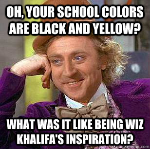 oh, your school colors are black and yellow? what was it like being wiz khalifa's inspiration? - oh, your school colors are black and yellow? what was it like being wiz khalifa's inspiration?  Condescending Wonka