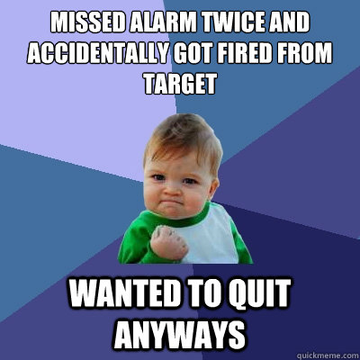 Missed alarm twice and accidentally got fired from target Wanted to quit anyways  Success Kid