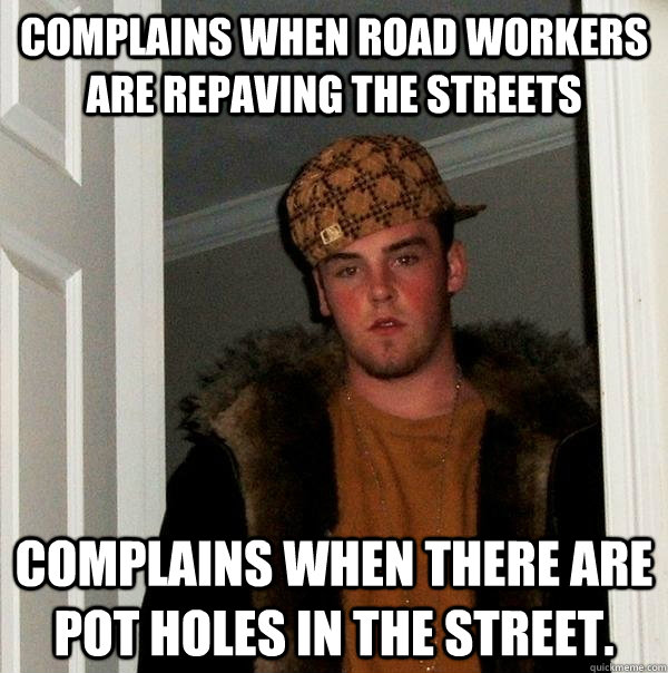 Complains when road workers are repaving the streets Complains when there are pot holes in the street.   Scumbag Steve