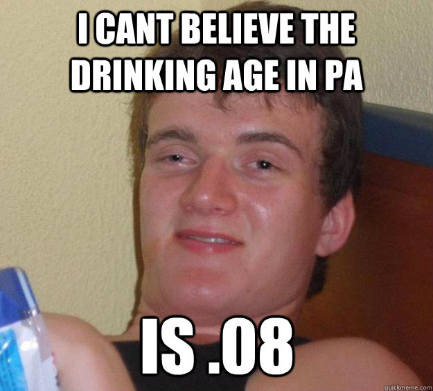 I cant believe the  drinking age in pa is .08  10 Guy