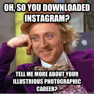 Oh, so you downloaded instagram? tell me more about your illustrious photographic career? - Oh, so you downloaded instagram? tell me more about your illustrious photographic career?  Condescending Wonka