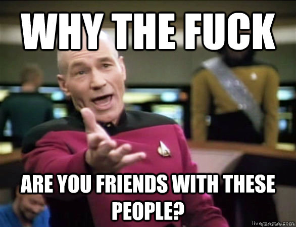 Why the fuck Are you friends with these people?  Annoyed Picard HD