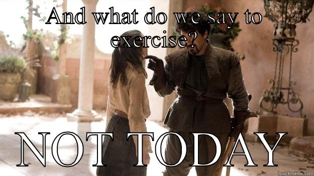 AND WHAT DO WE SAY TO EXERCISE? NOT TODAY Arya not today