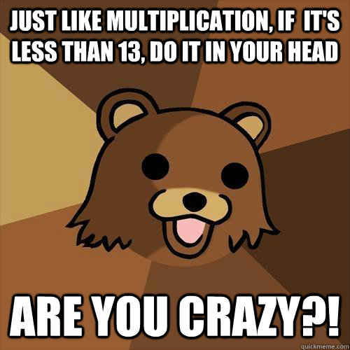 just like multiplication, if  it's less than 13, do it in your head are you crazy?!  Pedobear