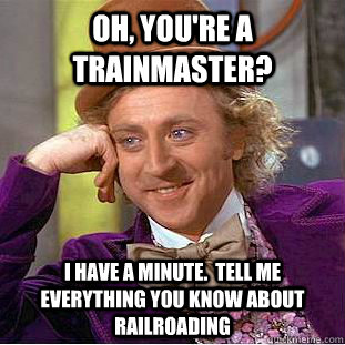 Oh, you're a trainmaster? I have a minute.  Tell me everything you know about railroading  Condescending Wonka