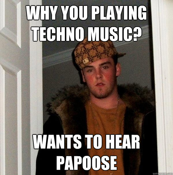 why you playing techno music? wants to hear Papoose - why you playing techno music? wants to hear Papoose  Scumbag Steve