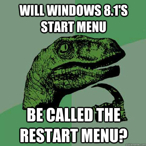 Will windows 8.1's start menu be called the restart menu?  Philosoraptor