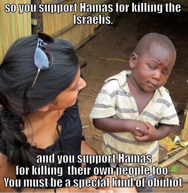 wonder kid - SO YOU SUPPORT HAMAS FOR KILLING THE ISRAELIS.  AND YOU SUPPORT HAMAS FOR KILLING  THEIR OWN PEOPLE TOO. YOU MUST BE A SPECIAL KIND OF OBIDIOT Skeptical Third World Kid