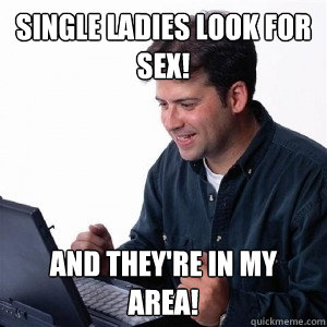 Single ladies look for sex! And they're in my area!  Lonely Computer Guy