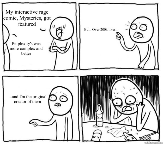 My interactive rage comic, Mysteries, got featured Perplexity's was more complex and better But.. Over 200k likes... ...and I'm the original creator of them  Overconfident Alcoholic Depression Guy