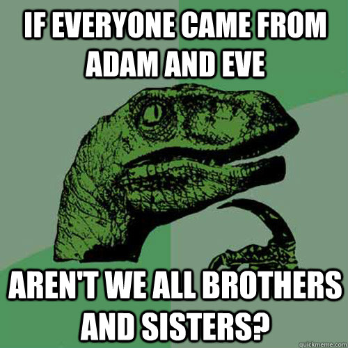 if everyone came from adam and eve aren't we all brothers and sisters? - if everyone came from adam and eve aren't we all brothers and sisters?  Philosoraptor