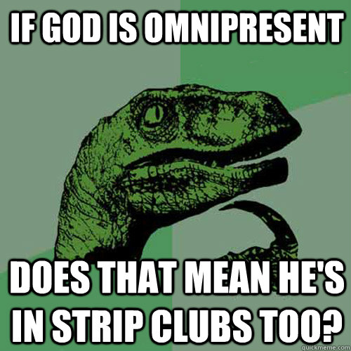 If God is omnipresent Does that mean he's in strip clubs too? - If God is omnipresent Does that mean he's in strip clubs too?  Philosoraptor