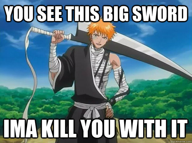 You see this big sword Ima kill you with it  Come at me bro Ichigo