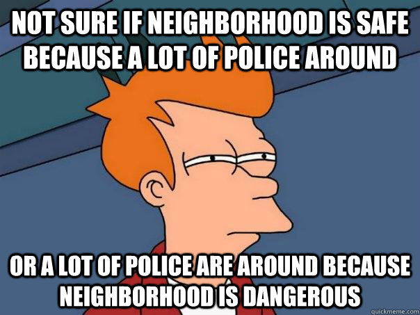 Not sure if neighborhood is safe because a lot of police around  Or a lot of police are around because neighborhood is dangerous  Futurama Fry