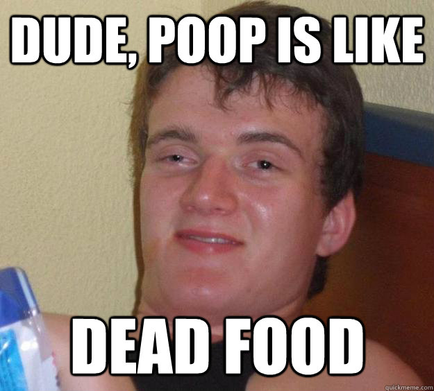 Dude, poop is like dead food - Dude, poop is like dead food  10 Guy